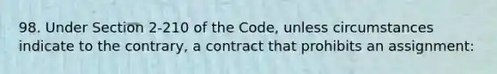 98. Under Section 2-210 of the Code, unless circumstances indicate to the contrary, a contract that prohibits an assignment: