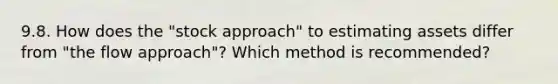 9.8. How does the "stock approach" to estimating assets differ from "the flow approach"? Which method is recommended?