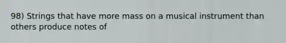 98) Strings that have more mass on a musical instrument than others produce notes of