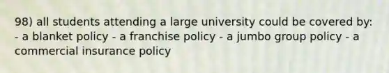 98) all students attending a large university could be covered by: - a blanket policy - a franchise policy - a jumbo group policy - a commercial insurance policy