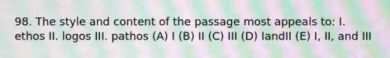 98. The style and content of the passage most appeals to: I. ethos II. logos III. pathos (A) I (B) II (C) III (D) IandII (E) I, II, and III