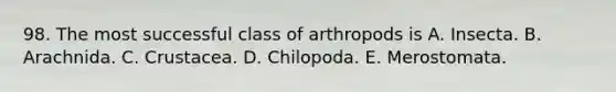 98. The most successful class of arthropods is A. Insecta. B. Arachnida. C. Crustacea. D. Chilopoda. E. Merostomata.