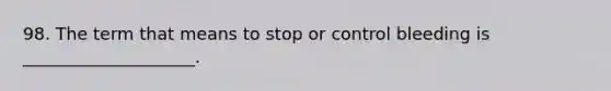 98. The term that means to stop or control bleeding is ____________________.