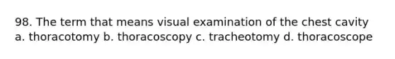 98. The term that means visual examination of the chest cavity a. thoracotomy b. thoracoscopy c. tracheotomy d. thoracoscope