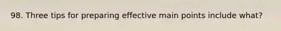 98. Three tips for preparing effective main points include what?