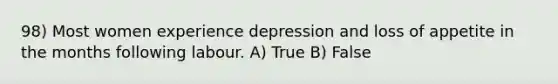 98) Most women experience depression and loss of appetite in the months following labour. A) True B) False