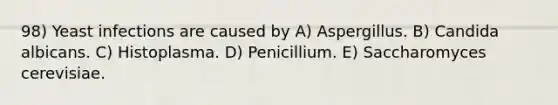 98) Yeast infections are caused by A) Aspergillus. B) Candida albicans. C) Histoplasma. D) Penicillium. E) Saccharomyces cerevisiae.