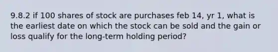 9.8.2 if 100 shares of stock are purchases feb 14, yr 1, what is the earliest date on which the stock can be sold and the gain or loss qualify for the long-term holding period?