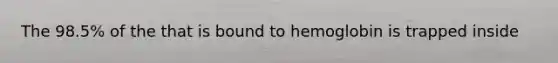 The 98.5% of the that is bound to hemoglobin is trapped inside