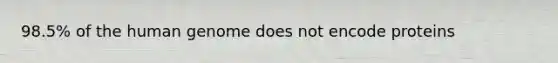 98.5% of the human genome does not encode proteins