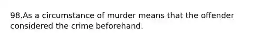 98.As a circumstance of murder means that the offender considered the crime beforehand.