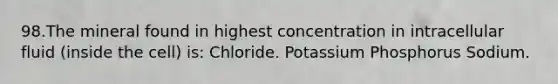 98.The mineral found in highest concentration in intracellular fluid (inside the cell) is: Chloride. Potassium Phosphorus Sodium.