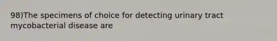 98)The specimens of choice for detecting urinary tract mycobacterial disease are