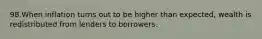 98.When inflation turns out to be higher than expected, wealth is redistributed from lenders to borrowers.