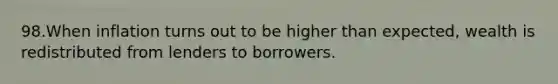 98.When inflation turns out to be higher than expected, wealth is redistributed from lenders to borrowers.