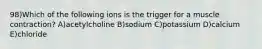 98)Which of the following ions is the trigger for a muscle contraction? A)acetylcholine B)sodium C)potassium D)calcium E)chloride