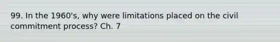 99. In the 1960's, why were limitations placed on the civil commitment process? Ch. 7