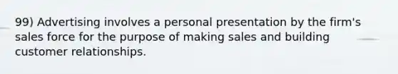 99) Advertising involves a personal presentation by the firm's sales force for the purpose of making sales and building customer relationships.