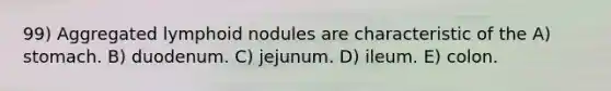 99) Aggregated lymphoid nodules are characteristic of the A) stomach. B) duodenum. C) jejunum. D) ileum. E) colon.