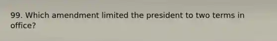 99. Which amendment limited the president to two terms in office?