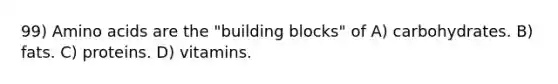 99) <a href='https://www.questionai.com/knowledge/k9gb720LCl-amino-acids' class='anchor-knowledge'>amino acids</a> are the "building blocks" of A) carbohydrates. B) fats. C) proteins. D) vitamins.