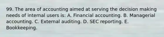 99. The area of accounting aimed at serving the decision making needs of internal users is: A. Financial accounting. B. Managerial accounting. C. External auditing. D. SEC reporting. E. Bookkeeping.