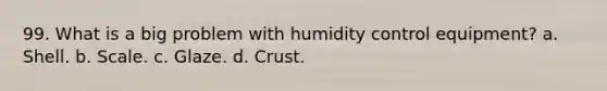 99. What is a big problem with humidity control equipment? a. Shell. b. Scale. c. Glaze. d. Crust.