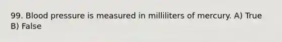 99. Blood pressure is measured in milliliters of mercury. A) True B) False