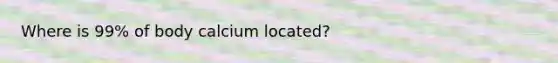 Where is 99% of body calcium located?