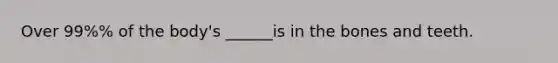 Over 99%% of the body's ______is in the bones and teeth.