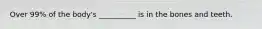 Over 99% of the body's __________ is in the bones and teeth.