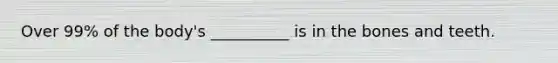 Over 99% of the body's __________ is in the bones and teeth.