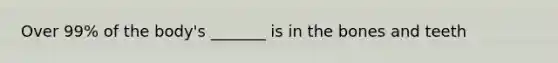 Over 99% of the body's _______ is in the bones and teeth