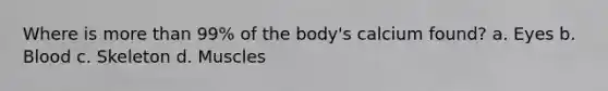 Where is more than 99% of the body's calcium found? a. Eyes b. Blood c. Skeleton d. Muscles