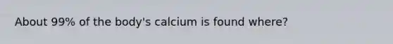 About 99% of the body's calcium is found where?