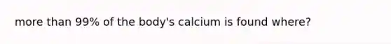 more than 99% of the body's calcium is found where?