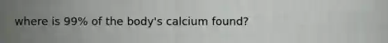 where is 99% of the body's calcium found?