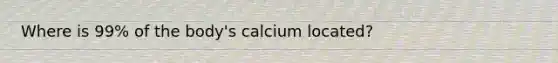 Where is 99% of the body's calcium located?