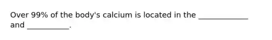 Over 99% of the body's calcium is located in the _____________ and ___________.