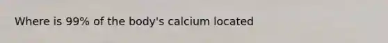 Where is 99% of the body's calcium located