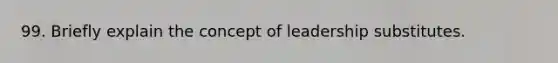 99. Briefly explain the concept of leadership substitutes.