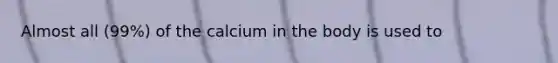 Almost all (99%) of the calcium in the body is used to