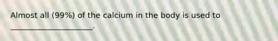 Almost all (99%) of the calcium in the body is used to _____________________.