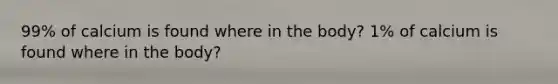 99% of calcium is found where in the body? 1% of calcium is found where in the body?