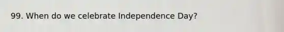 99. When do we celebrate Independence Day?