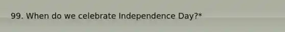 99. When do we celebrate Independence Day?*