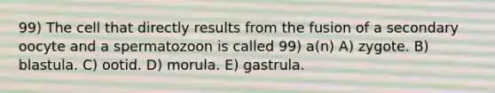 99) The cell that directly results from the fusion of a secondary oocyte and a spermatozoon is called 99) a(n) A) zygote. B) blastula. C) ootid. D) morula. E) gastrula.