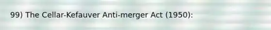 99) The Cellar-Kefauver Anti-merger Act (1950):