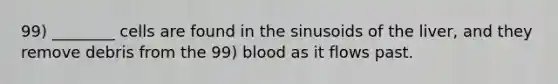 99) ________ cells are found in the sinusoids of the liver, and they remove debris from the 99) blood as it flows past.