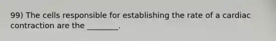 99) The cells responsible for establishing the rate of a cardiac contraction are the ________.